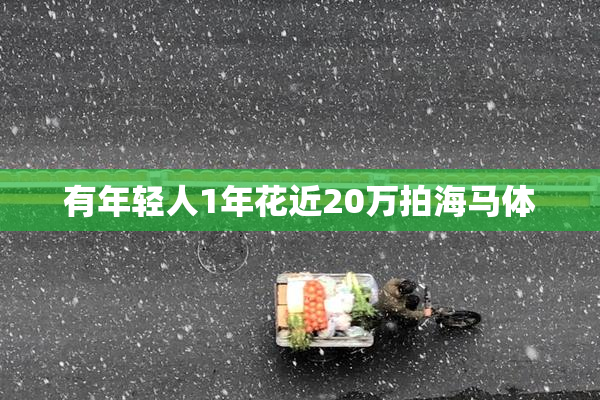 有年轻人1年花近20万拍海马体