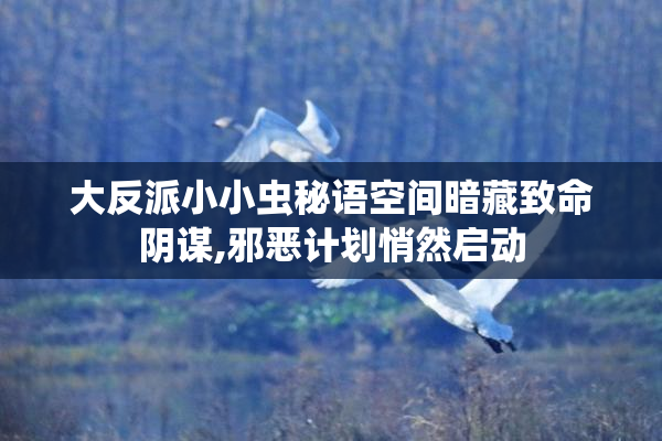 大反派小小虫秘语空间暗藏致命阴谋,邪恶计划悄然启动