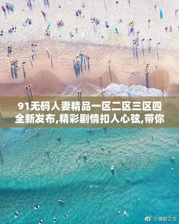 91无码人妻精品一区二区三区四全新发布,精彩剧情扣人心弦,带你