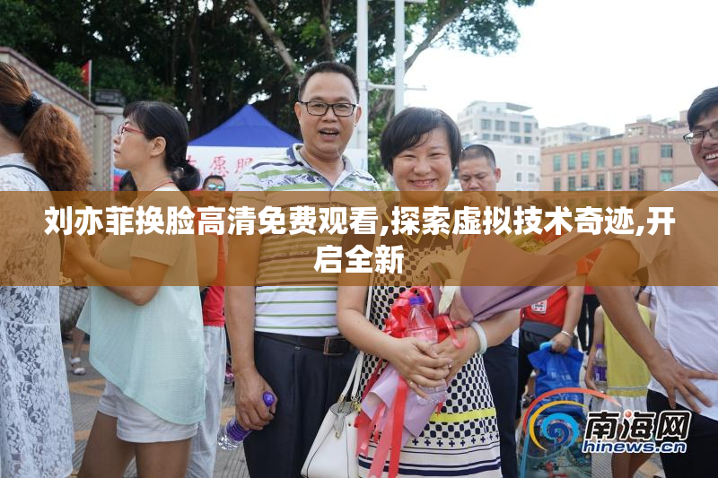 刘亦菲换脸高清免费观看,探索虚拟技术奇迹,开启全新