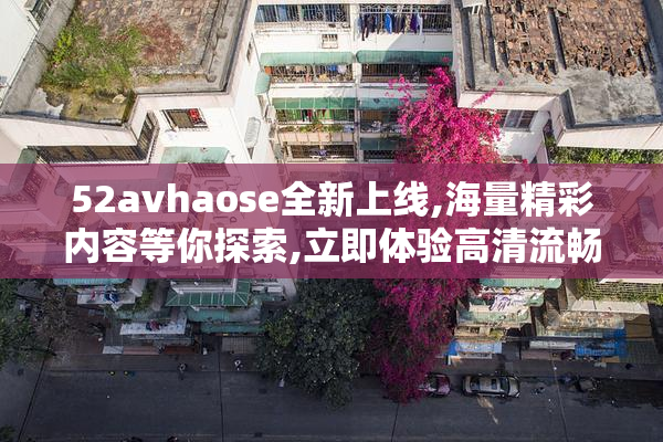 52avhaose全新上线,海量精彩内容等你探索,立即体验高清流畅视听盛宴