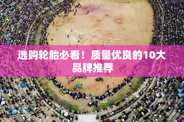 选购轮胎必看！质量优良的10大品牌推荐