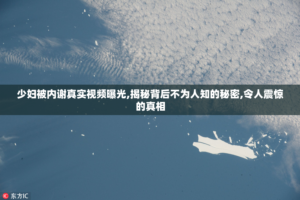 少妇被内谢真实视频曝光,揭秘背后不为人知的秘密,令人震惊的真相