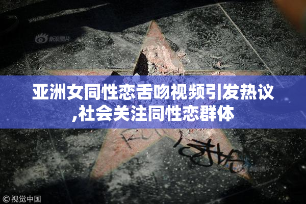 亚洲女同性恋舌吻视频引发热议,社会关注同性恋群体