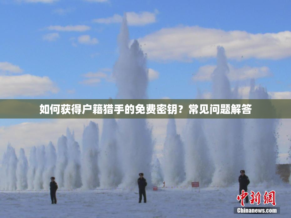 如何获得户籍猎手的免费密钥？常见问题解答