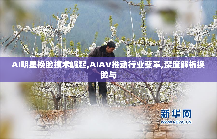AI明星换脸技术崛起,AIAV推动行业变革,深度解析换脸与