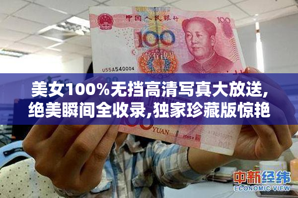 美女100%无挡高清写真大放送,绝美瞬间全收录,独家珍藏版惊艳呈现