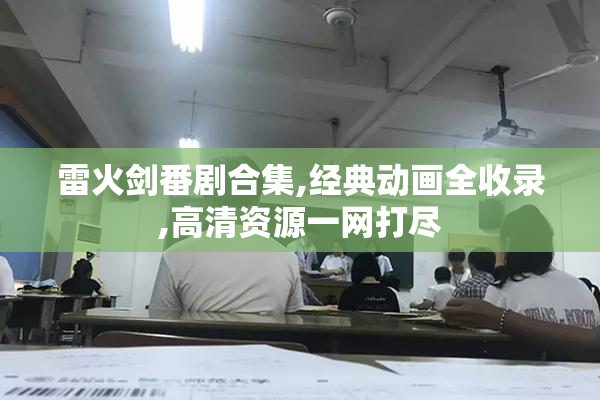 雷火剑番剧合集,经典动画全收录,高清资源一网打尽