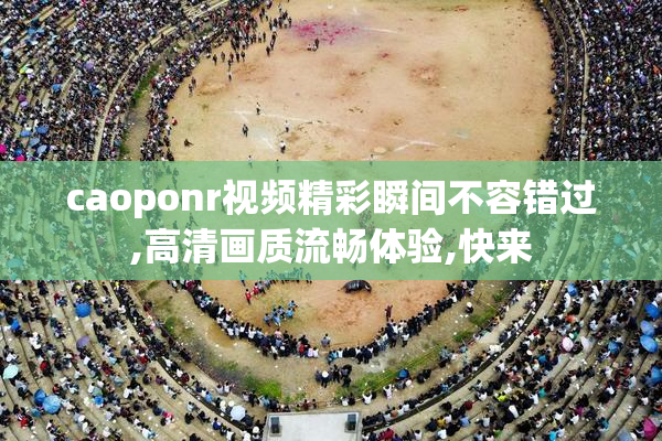 caoponr视频精彩瞬间不容错过,高清画质流畅体验,快来