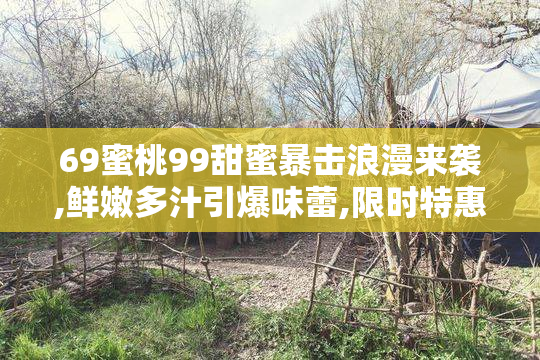 69蜜桃99甜蜜暴击浪漫来袭,鲜嫩多汁引爆味蕾,限时特惠