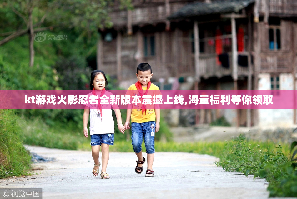 kt游戏火影忍者全新版本震撼上线,海量福利等你领取