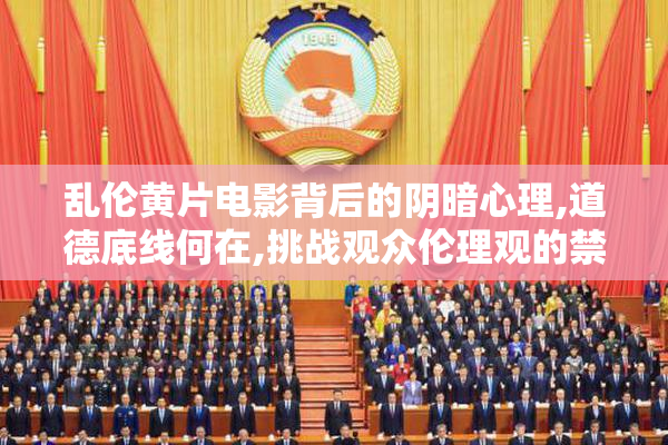 乱伦黄片电影背后的阴暗心理,道德底线何在,挑战观众伦理观的禁忌