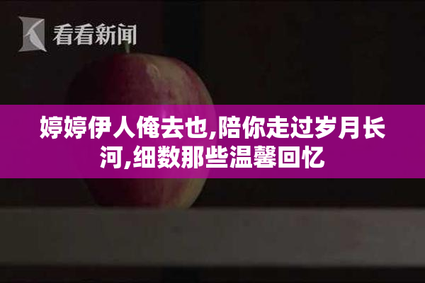 婷婷伊人俺去也,陪你走过岁月长河,细数那些温馨回忆