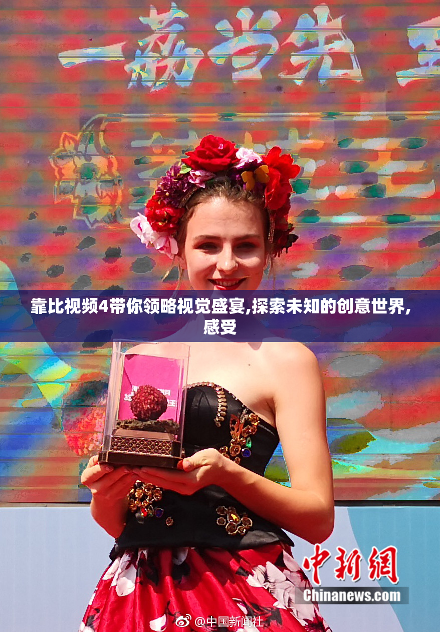 靠比视频4带你领略视觉盛宴,探索未知的创意世界,感受