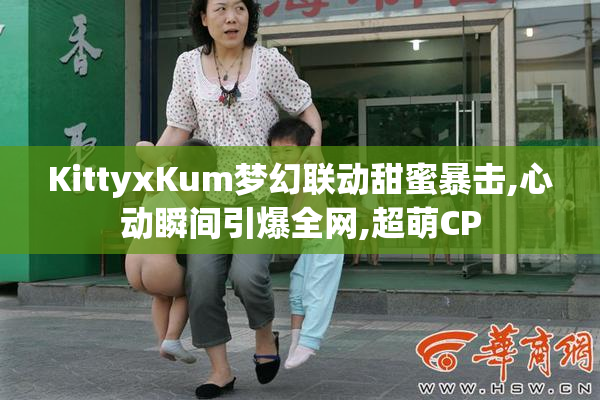 KittyxKum梦幻联动甜蜜暴击,心动瞬间引爆全网,超萌CP