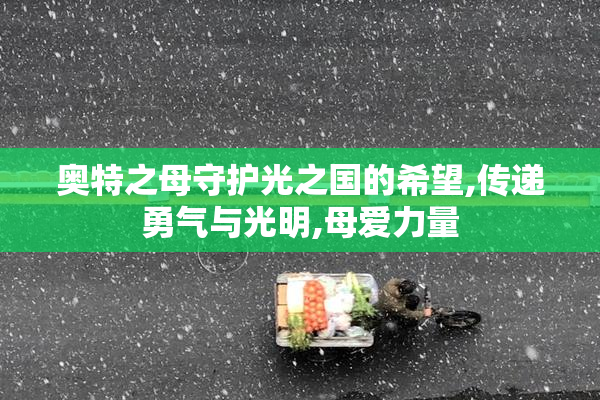 奥特之母守护光之国的希望,传递勇气与光明,母爱力量