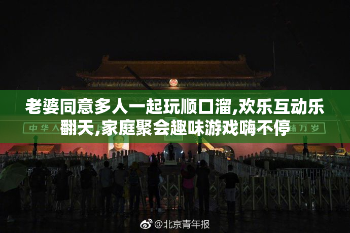 老婆同意多人一起玩顺口溜,欢乐互动乐翻天,家庭聚会趣味游戏嗨不停