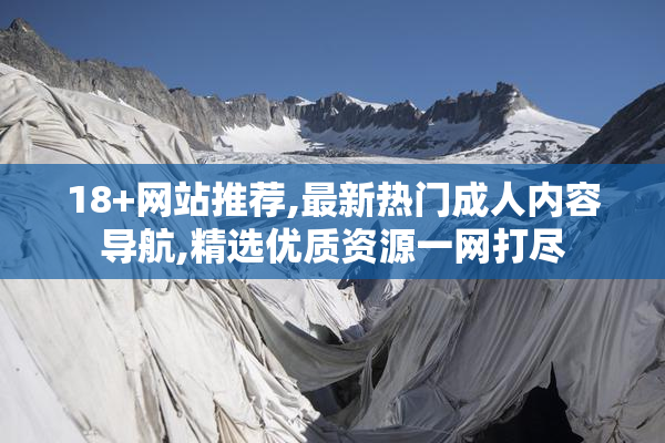 18+网站推荐,最新热门成人内容导航,精选优质资源一网打尽