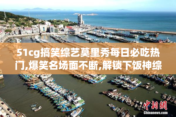 51cg搞笑综艺莫里秀每日必吃热门,爆笑名场面不断,解锁下饭神综新