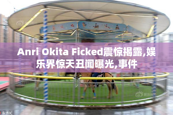 Anri Okita Ficked震惊揭露,娱乐界惊天丑闻曝光,事件