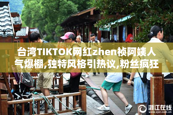 台湾TIKTOK网红zhen祯阿姨人气爆棚,独特风格引热议,粉丝疯狂追捧