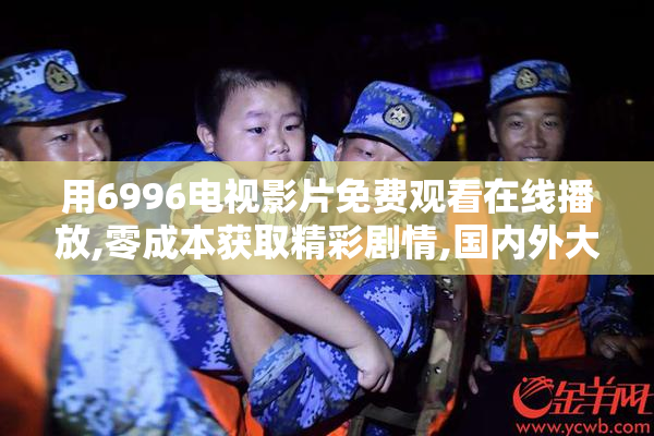 用6996电视影片免费观看在线播放,零成本获取精彩剧情,国内外大片