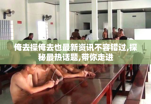 俺去操俺去也最新资讯不容错过,探秘最热话题,带你走进