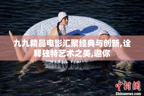 九九精品电影汇聚经典与创新,诠释独特艺术之美,邀你