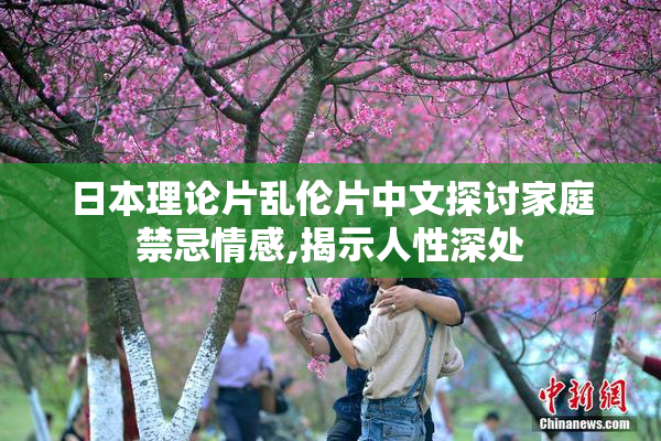 日本理论片乱伦片中文探讨家庭禁忌情感,揭示人性深处