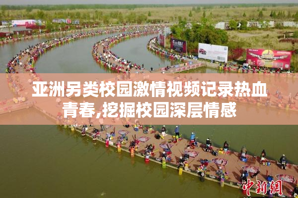 亚洲另类校园激情视频记录热血青春,挖掘校园深层情感
