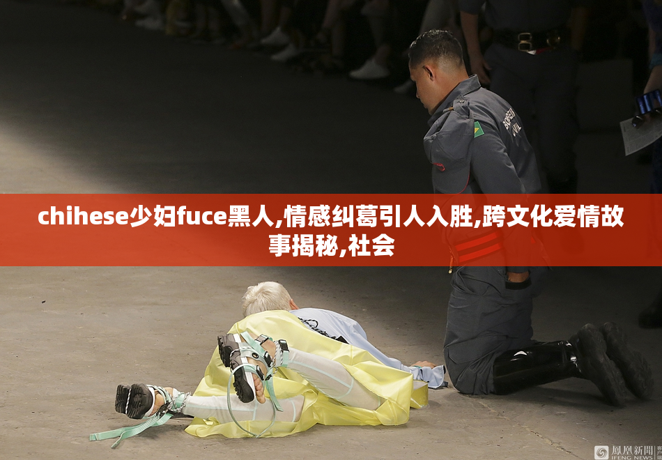 chihese少妇fuce黑人,情感纠葛引人入胜,跨文化爱情故事揭秘,社会