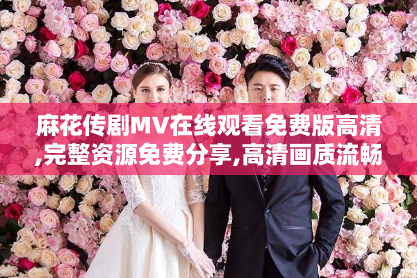 麻花传剧MV在线观看免费版高清,完整资源免费分享,高清画质流畅播放