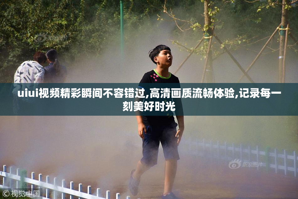 uiui视频精彩瞬间不容错过,高清画质流畅体验,记录每一刻美好时光