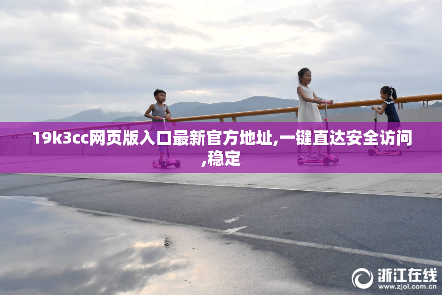 19k3cc网页版入口最新官方地址,一键直达安全访问,稳定