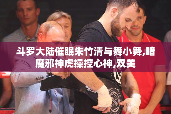 斗罗大陆催眠朱竹清与舞小舞,暗魔邪神虎操控心神,双美