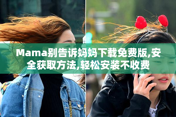 Mama别告诉妈妈下载免费版,安全获取方法,轻松安装不收费