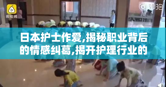 日本护士作爱,揭秘职业背后的情感纠葛,揭开护理行业的