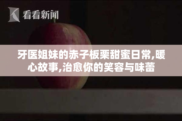 牙医姐妹的赤子板栗甜蜜日常,暖心故事,治愈你的笑容与味蕾