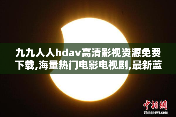九九人人hdav高清影视资源免费下载,海量热门电影电视剧,最新蓝光