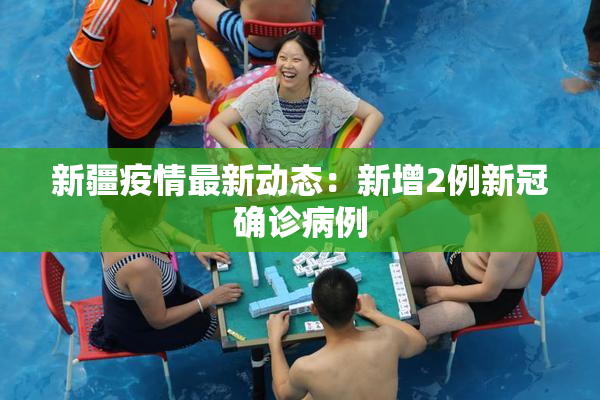 新疆疫情最新动态：新增2例新冠确诊病例