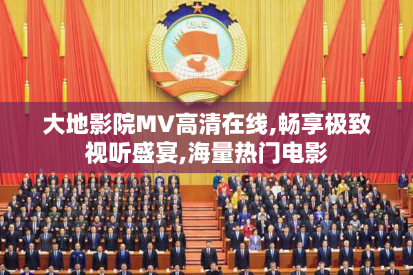 大地影院MV高清在线,畅享极致视听盛宴,海量热门电影