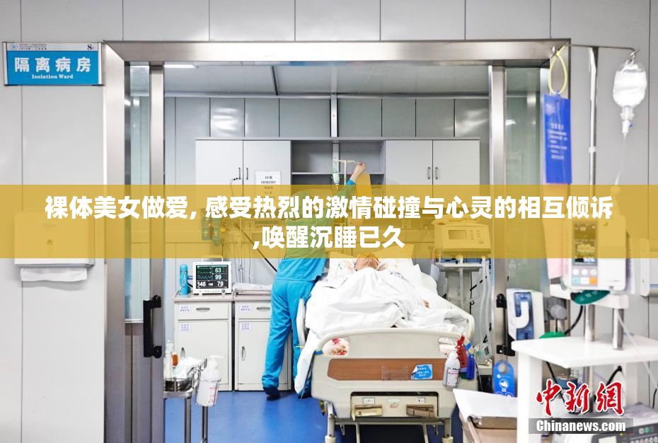 裸体美女做爱, 感受热烈的激情碰撞与心灵的相互倾诉,唤醒沉睡已久