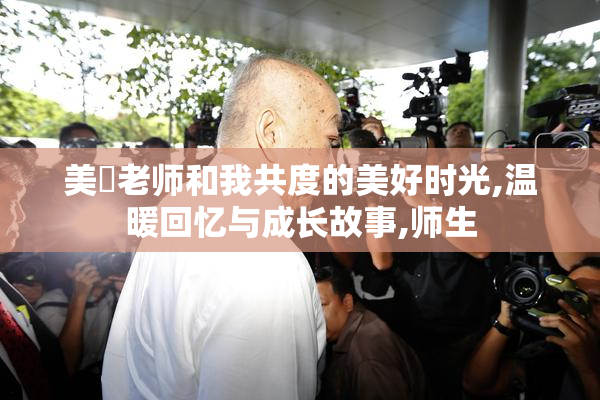 美咲老师和我共度的美好时光,温暖回忆与成长故事,师生