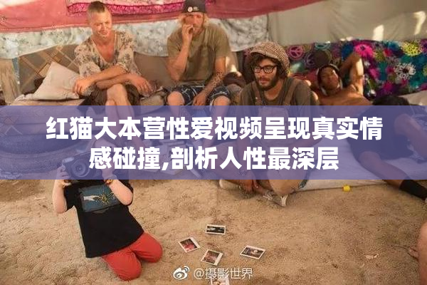 红猫大本营性爱视频呈现真实情感碰撞,剖析人性最深层