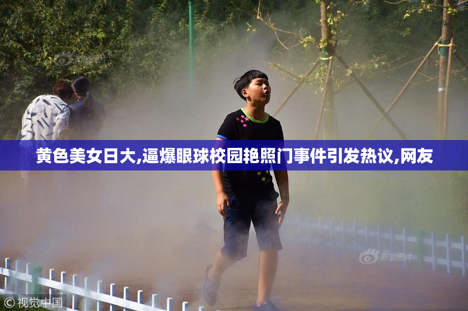 黄色美女日大,逼爆眼球校园艳照门事件引发热议,网友