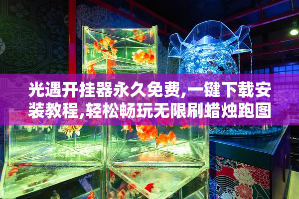 光遇开挂器永久免费,一键下载安装教程,轻松畅玩无限刷蜡烛跑图