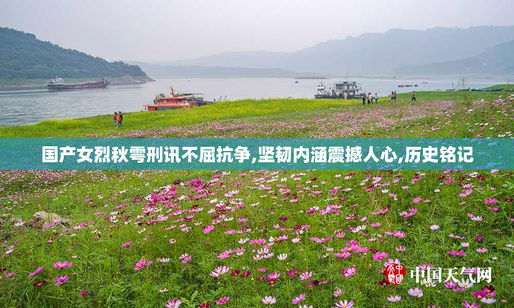 国产女烈秋雩刑讯不屈抗争,坚韧内涵震撼人心,历史铭记