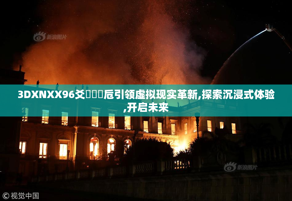 3DXNXX96爻賶賰賶卮引领虚拟现实革新,探索沉浸式体验,开启未来