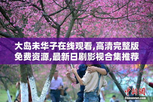 大岛未华子在线观看,高清完整版免费资源,最新日剧影视合集推荐