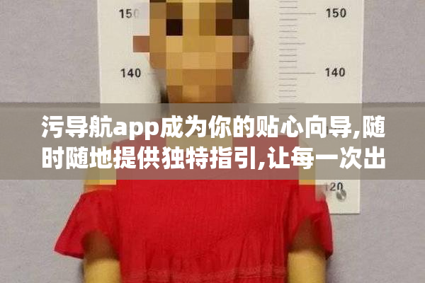 污导航app成为你的贴心向导,随时随地提供独特指引,让每一次出行都